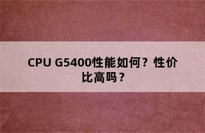 CPU G5400性能如何？性价比高吗？